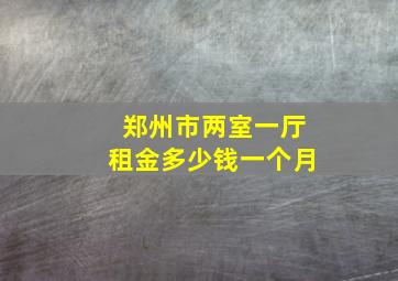 郑州市两室一厅租金多少钱一个月