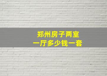 郑州房子两室一厅多少钱一套