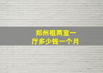 郑州租两室一厅多少钱一个月