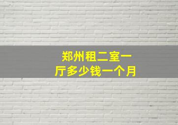 郑州租二室一厅多少钱一个月