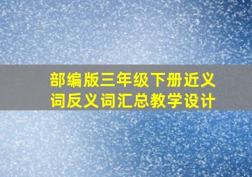 部编版三年级下册近义词反义词汇总教学设计