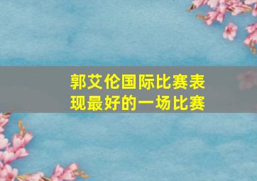 郭艾伦国际比赛表现最好的一场比赛