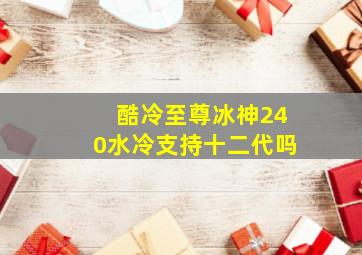 酷冷至尊冰神240水冷支持十二代吗