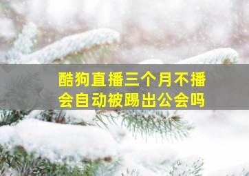 酷狗直播三个月不播会自动被踢出公会吗