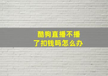 酷狗直播不播了扣钱吗怎么办