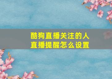 酷狗直播关注的人直播提醒怎么设置