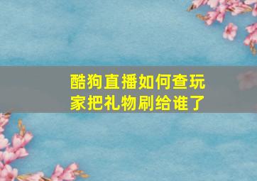 酷狗直播如何查玩家把礼物刷给谁了