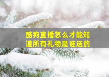 酷狗直播怎么才能知道所有礼物是谁送的