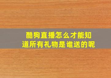 酷狗直播怎么才能知道所有礼物是谁送的呢