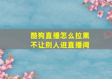 酷狗直播怎么拉黑不让别人进直播间