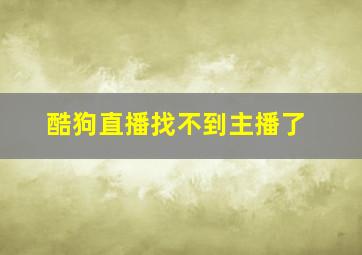 酷狗直播找不到主播了