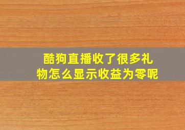 酷狗直播收了很多礼物怎么显示收益为零呢