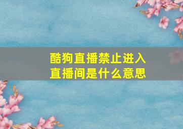 酷狗直播禁止进入直播间是什么意思