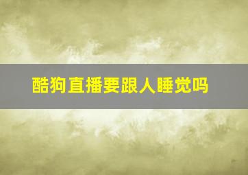 酷狗直播要跟人睡觉吗