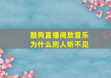 酷狗直播间放音乐为什么别人听不见