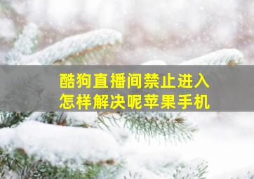 酷狗直播间禁止进入怎样解决呢苹果手机