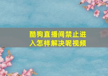 酷狗直播间禁止进入怎样解决呢视频