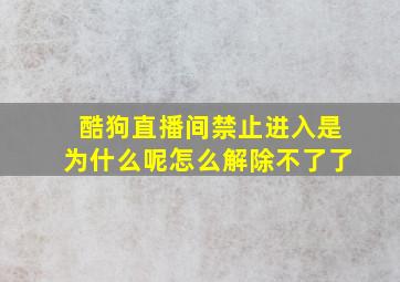 酷狗直播间禁止进入是为什么呢怎么解除不了了