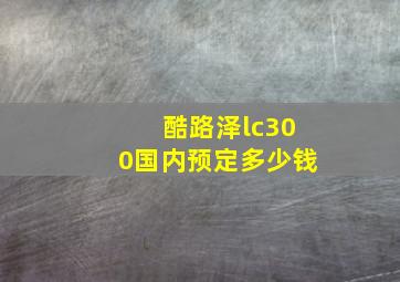 酷路泽lc300国内预定多少钱