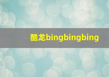 酷龙bingbingbing