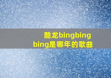 酷龙bingbingbing是哪年的歌曲