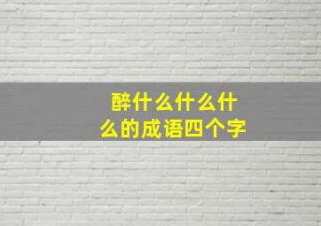 醉什么什么什么的成语四个字