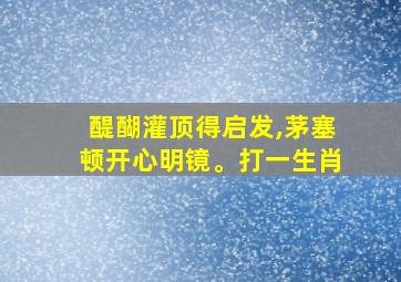 醍醐灌顶得启发,茅塞顿开心明镜。打一生肖