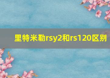 里特米勒rsy2和rs120区别