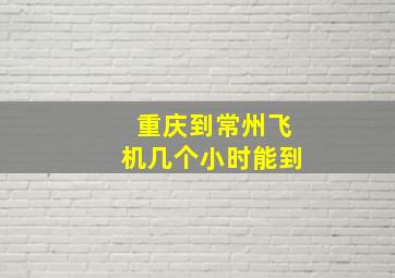 重庆到常州飞机几个小时能到