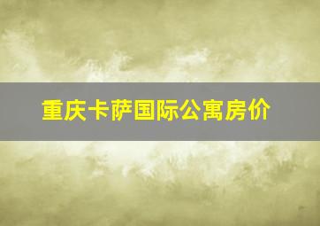 重庆卡萨国际公寓房价