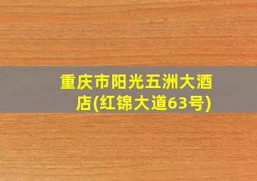 重庆市阳光五洲大酒店(红锦大道63号)