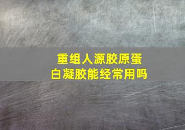 重组人源胶原蛋白凝胶能经常用吗