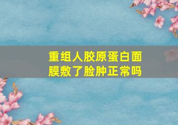 重组人胶原蛋白面膜敷了脸肿正常吗