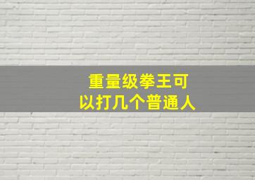 重量级拳王可以打几个普通人