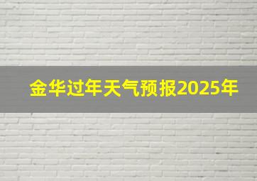 金华过年天气预报2025年