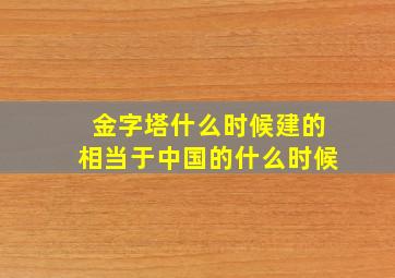 金字塔什么时候建的相当于中国的什么时候