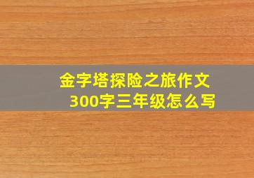 金字塔探险之旅作文300字三年级怎么写