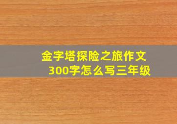 金字塔探险之旅作文300字怎么写三年级