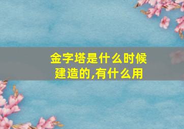 金字塔是什么时候建造的,有什么用