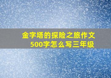 金字塔的探险之旅作文500字怎么写三年级