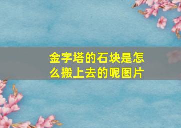 金字塔的石块是怎么搬上去的呢图片