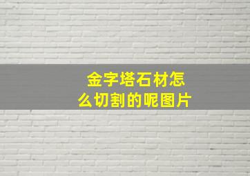 金字塔石材怎么切割的呢图片