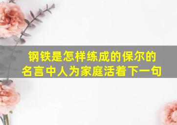 钢铁是怎样练成的保尔的名言中人为家庭活着下一句