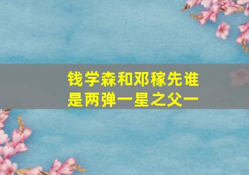 钱学森和邓稼先谁是两弹一星之父一