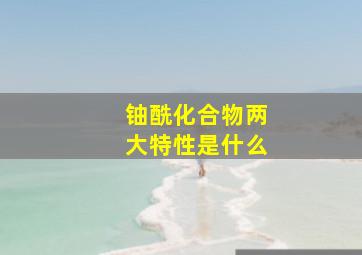 铀酰化合物两大特性是什么