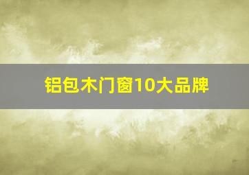 铝包木门窗10大品牌