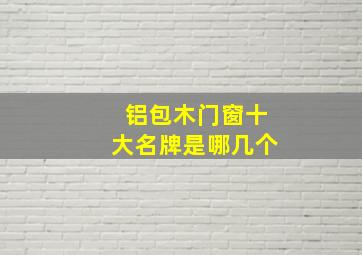 铝包木门窗十大名牌是哪几个