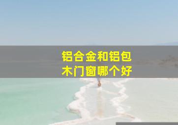 铝合金和铝包木门窗哪个好