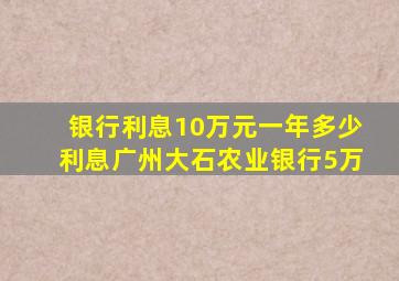 银行利息10万元一年多少利息广州大石农业银行5万