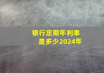 银行定期年利率是多少2024年